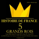 5 grands rois de France : Louis XIII, Henri IV, Louis XIV, Louis XV, Louis XVI - eAudiobook