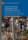 Women, Work and Colonialism in the Netherlands and Java : Comparisons, Contrasts, and Connections, 1830-1940 - eBook