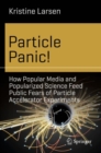 Particle Panic! : How Popular Media and Popularized Science Feed Public Fears of Particle Accelerator Experiments - eBook