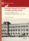 Policing 'Bengali Terrorism' in India and the World : Imperial Intelligence and Revolutionary Nationalism, 1905-1939 - eBook