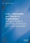 Crisis, Catastrophe, and Disaster in Organizations : Managing Threats to Operations, Architecture, Brand, and Stakeholders - eBook