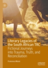 Literary Legacies of the South African TRC : Fictional Journeys into Trauma, Truth, and Reconciliation - eBook