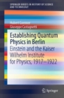 Establishing Quantum Physics in Berlin : Einstein and the Kaiser Wilhelm Institute for Physics, 1917-1922 - eBook