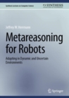 Metareasoning for Robots : Adapting in Dynamic and Uncertain Environments - eBook