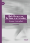 Myth, Mystery, and the Magic of Art Education : Beyond the Artefact - eBook