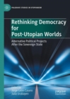 Rethinking Democracy for Post-Utopian Worlds : Alternative Political Projects After the Sovereign State - eBook