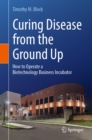 Curing Disease from the Ground Up : How to Operate a Biotechnology Business Incubator - eBook