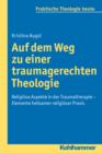 Auf dem Weg zu einer traumagerechten Theologie : Religiose Aspekte in der Traumatherapie - Elemente heilsamer religioser Praxis - eBook