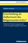 Entscheidung als Zielhorizont des Religionsunterrichts? : Religiose Positionierungsprozesse aus der Perspektive junger Erwachsener - eBook