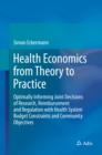 Health Economics from Theory to Practice : Optimally Informing Joint Decisions of Research, Reimbursement and Regulation with Health System Budget Constraints and Community Objectives - eBook