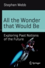 All the Wonder that Would Be : Exploring Past Notions of the Future - Book