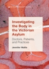Investigating the Body in the Victorian Asylum : Doctors, Patients, and Practices - eBook