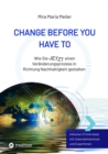 CHANGE BEFORE YOU HAVE TO : Wie Sie JETZT einen Veranderungsprozess in Richtung Nachhaltigkeit gestalten - eBook