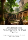 Averroes: The Philosopher of Two Truths : Integrating Faith and Reason in the Islamic and Western Worlds - eBook