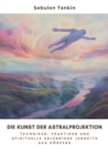 Die Kunst der  Astralprojektion : Techniken, Praktiken und spirituelle Erlebnisse jenseits des Korpers - eBook