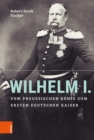 Wilhelm I. : Vom preuischen Konig zum ersten Deutschen Kaiser - eBook