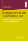 Padagogische Fachkrafte und ihr Bild vom Kind : Eine rekonstruktive Studie im Feld der Kindertagesbetreuung - eBook