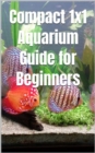 Compact 1x1 Aquarium Guide for Beginners : What do you need to know for a purchase, equipment and maintenance? Which aquarium fish? - eBook