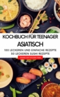 Kochbuch fur Teenager Asiatisch - Das asiatische Kochbuch mit uber  100 leckeren und einfache Rezepten : aus China, Japan, Thailand und 50 leckeren Sushi Rezepten - eBook