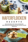Haferflocken Rezepte: Das Kochbuch mit den leckersten und abwechslungsreichsten Haferflocken Rezepten - inkl. vieler Overnight Oats Rezepte, Shakes & Porridge - eBook