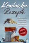 Kombucha Rezepte: Das Rezeptbuch mit den leckersten Kombucha Rezepten fur eine starke Gesundheit und einen gesunden Darm - inkl. Anleitung, um Kombucha selber zu machen und Kombucha-Kosmetika-Rezepten - eBook