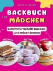 Backbuch fur Madchen : Schritt fur Schritt backen und mixen lernen - Einfache und leckere Backrezepte mit Bildern fur Teenager und Jugendliche - eBook