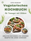 Vegetarisches Kochbuch fur Teenager mit Bildern : Kreative Kochideen und gesunde Rezepte fur junge Genieer - Vegetarisch kochen fur Teenager leicht gemacht - eBook
