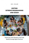Uniting Extreme Programming and Scrum : Enhancing Team Dynamics and Code Quality through Agile Practices - eBook