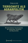 Tierschutz als Agrarpolitik : Wie das deutsche Tierschutzgesetz der industriellen Tierhaltung den Weg bereitete - eBook