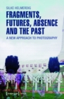 Fragments, Futures, Absence and the Past : A New Approach to Photography - eBook