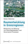 Raumentwicklung in Grenzregionen : Bedeutung und Wirkung von Planungsleitbildern und Governance-Prozessen - eBook