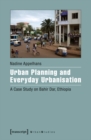 Urban Planning and Everyday Urbanisation : A Case Study on Bahir Dar, Ethiopia - eBook