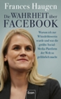 Die Wahrheit uber Facebook : Warum ich zur Whistleblowerin wurde und was die grote Social-Media-Plattform der Welt so gefahrlich macht | Der Insiderbericht einer mutigen Frau - eBook
