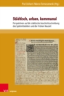 Stadtisch, urban, kommunal : Perspektiven auf die stadtische Geschichtsschreibung des Spatmittelalters und der Fruhen Neuzeit - eBook