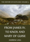 The History Of Scotland - Volume 3: From James IV. To Knox And Mary Of Guise - eBook