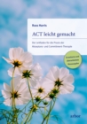 ACT leicht gemacht : Der Leitfaden fur die Praxis der Akzeptanz- und Commitment-Therapie. Erweiterte und uberarbeitete Neuausgabe - eBook