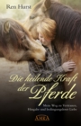 Die heilende Kraft der Pferde : Mein Weg zu Vertrauen, Hingabe und bedingungsloser Liebe - eBook