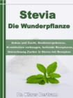 Stevia - Die Wunderpflanze : Anbau und Zucht, Studienergebnisse, Krankheiten vorbeugen, heilende Rezepturen, Umrechnung Zucker - eBook