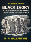 Black Ivory A Tale of Adventure Among the Slavers of East Africa - eBook