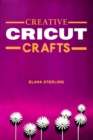 CREATIVE CRICUT CRAFTS : Inspiring Projects and Ideas for Your Cricut Machine (2024 Guide for Beginners) - eBook