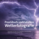 Praxisbuch spektakulare Wetterfotografie : Dramatische Fotos von Gewittern, Sturmfronten, Nebel und Schnee aufnehmen - eBook