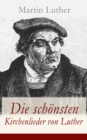 Die schonsten Kirchenlieder von Luther : Gesammelte Gedichte: Ach Gott, vom Himmel sieh darein + Nun bitten wir den Heiligen Geist + Dies sind die heilgen zehn Gebot Vom Himmel kam der Engel Schar + E - eBook