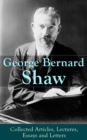 George Bernard Shaw: Collected Articles, Lectures, Essays and Letters : Thoughts and Studies from the Renowned Dramaturge and Author of Mrs. Warren's Profession, Pygmalion, Arms and The Man, Saint Joa - eBook