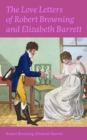 The Love Letters of Robert Browning and Elizabeth Barrett Barrett : Romantic Correspondence between two great poets of the Victorian era (Featuring Extensive Illustrated Biographies) - eBook
