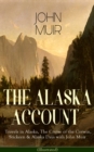 THE ALASKA ACCOUNT of John Muir: Travels in Alaska, The Cruise of the Corwin, Stickeen & Alaska Days with John Muir (Illustrated) : Adventure Memoirs and Wilderness Essays from the author of The Yosem - eBook