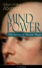 MIND POWER: The Secret of Mental Magic (Unabridged) : Uncover the Dynamic Mental Principle Pervading All Space, Immanent in All Things, Manifesting in an Infinite Variety of Forms, Degrees and Phases - eBook
