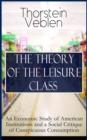 THE THEORY OF THE LEISURE CLASS: An Economic Study of American Institutions and a Social Critique of Conspicuous Consumption : Development of Institutions That Shape Society and Influence the Liveliho - eBook