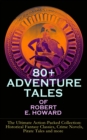 80+ ADVENTURE TALES OF ROBERT E. HOWARD - The Ultimate Action-Packed Collection : Historical Fantasy Classics, Crime Novels, Pirate Tales and more - Sword & Sorcery Fiction Including Complete Conan th - eBook