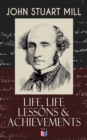 John Stuart Mill: Life, Life Lessons & Achievements : Childhood and Early Education, Moral Influences in Early Youth, Youthful Propagandism, Completion of the "System of Logic", Publication of the "Pr - eBook