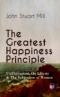The Greatest Happiness Principle - Utilitarianism, On Liberty & The Subjection of Women : The Principle of the Greatest-Happiness: What Is Utilitarianism (Proofs & Principles), Civil & Social Liberty, - eBook